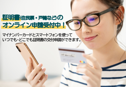 証明書（住民票・戸籍など）のオンライン申請受付中！マイナンバーカードとスマートフォンを使って、いつでも・どこでも証明書の交付申請ができます。