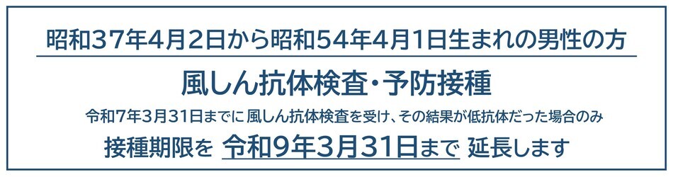 昭和37年4月2日から昭和54年4月1日生まれまでの男性の方。風しん抗体検査を令和7年3月31日までに受けた場合、予防接種は令和9年3月31日まで延長します。
